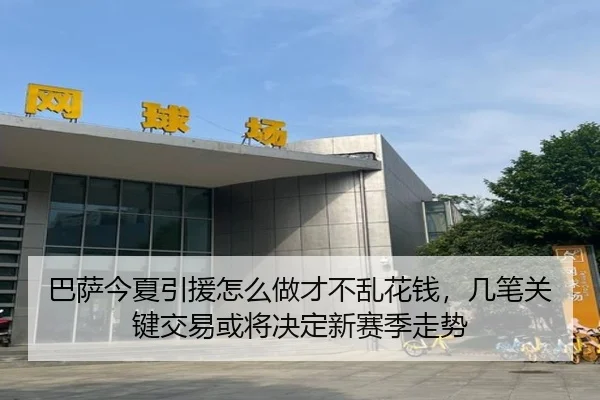 巴萨今夏引援怎么做才不乱花钱，几笔关键交易或将决定新赛季走势 | huatihui